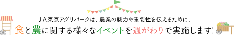 ＪＡ東京アグリパークは、農業の魅力や重要性を伝えるために、食と農に関する様々なイベントを週がわりで実施します!